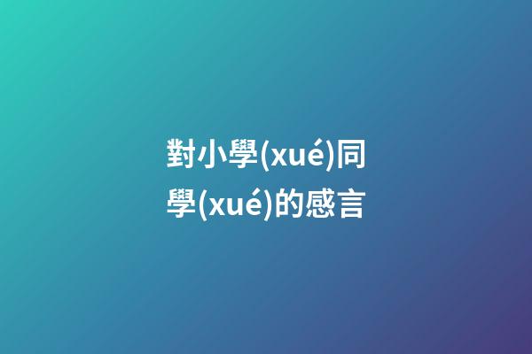 對小學(xué)同學(xué)的感言
