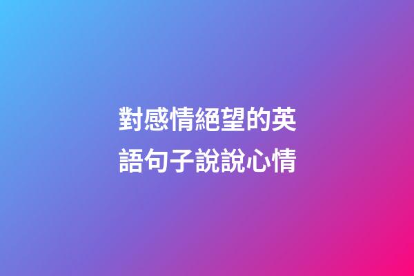 對感情絕望的英語句子說說心情