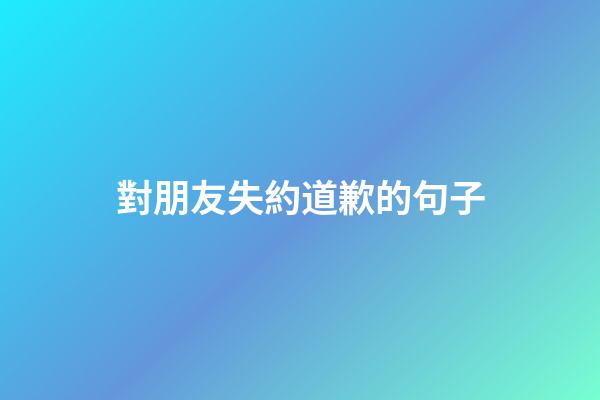 對朋友失約道歉的句子