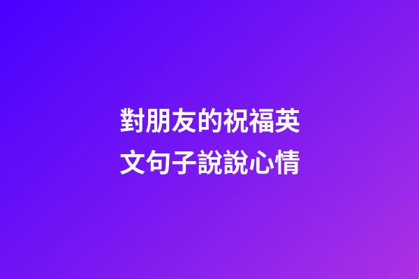 對朋友的祝福英文句子說說心情