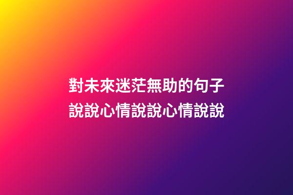 對未來迷茫無助的句子說說心情說說心情說說