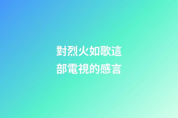 對烈火如歌這部電視的感言