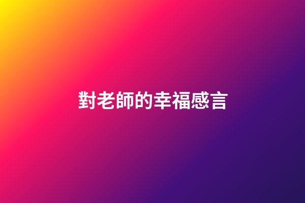 對老師的幸福感言
