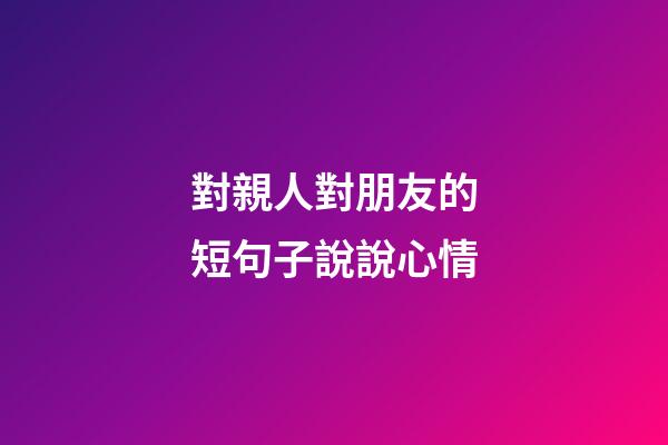 對親人對朋友的短句子說說心情