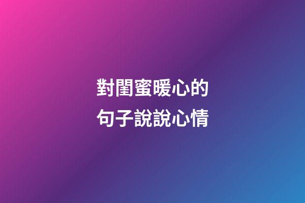 對閨蜜暖心的句子說說心情