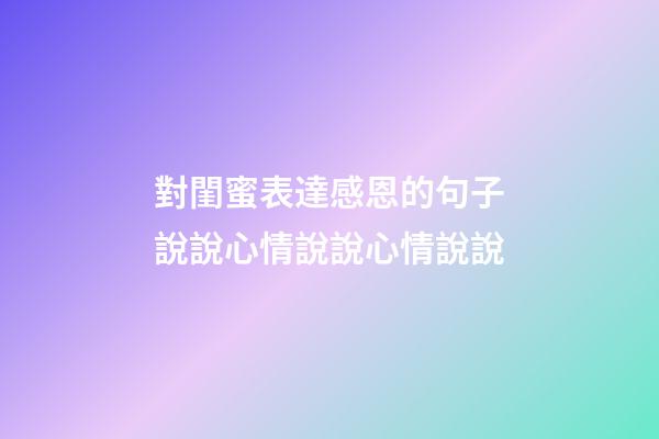 對閨蜜表達感恩的句子說說心情說說心情說說
