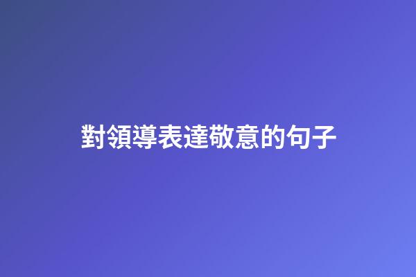 對領導表達敬意的句子