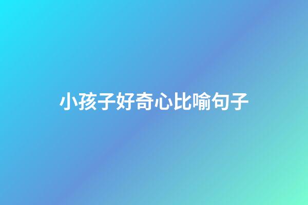 小孩子好奇心比喻句子