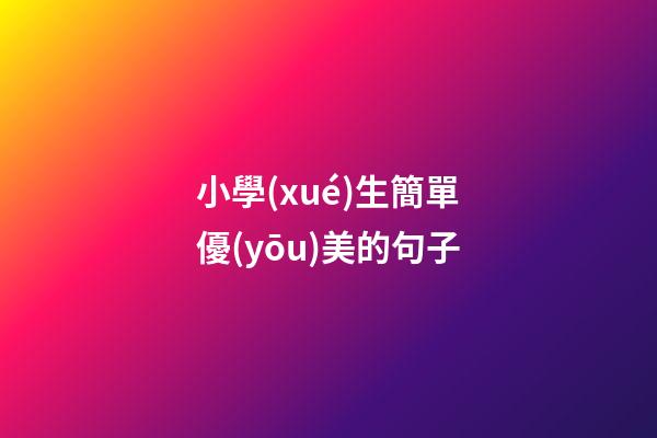 小學(xué)生簡單優(yōu)美的句子