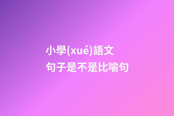 小學(xué)語文句子是不是比喻句