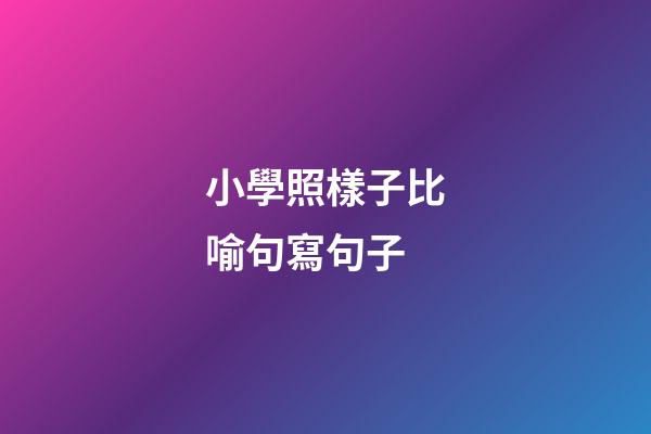小學照樣子比喻句寫句子