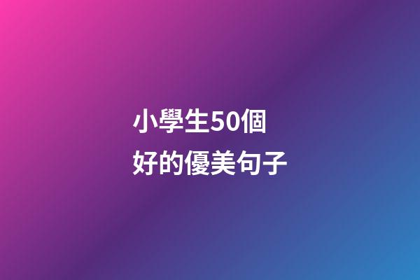 小學生50個好的優美句子