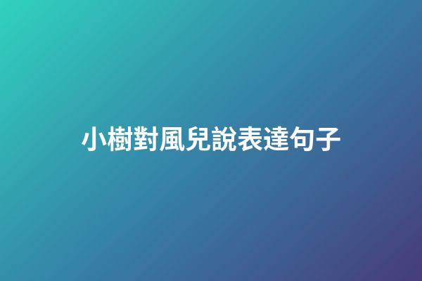 小樹對風兒說表達句子