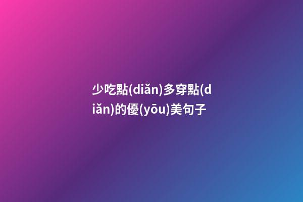 少吃點(diǎn)多穿點(diǎn)的優(yōu)美句子