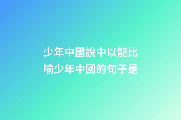少年中國說中以龍比喻少年中國的句子是
