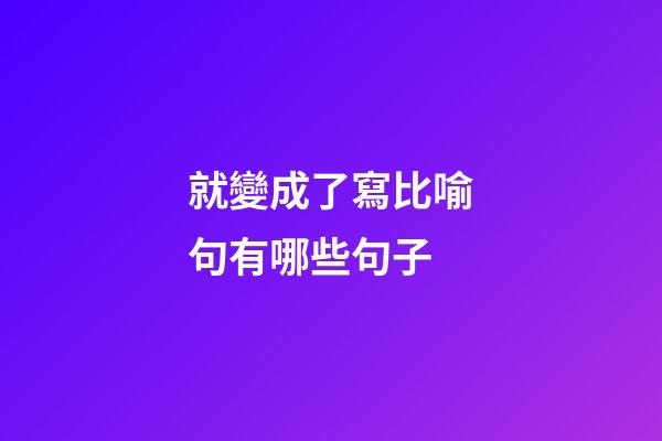 就變成了寫比喻句有哪些句子