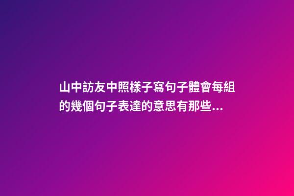 山中訪友中照樣子寫句子體會每組的幾個句子表達的意思有那些細(xì)微的差別