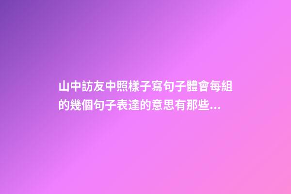 山中訪友中照樣子寫句子體會每組的幾個句子表達的意思有那些細微的差別
