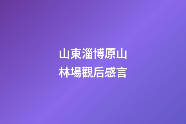 山東淄博原山林場觀后感言