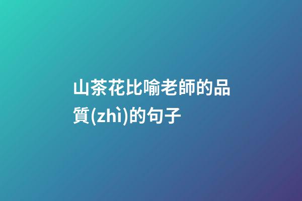 山茶花比喻老師的品質(zhì)的句子
