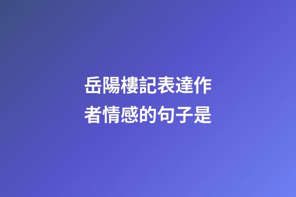 岳陽樓記表達作者情感的句子是