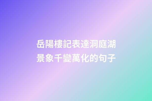 岳陽樓記表達洞庭湖景象千變萬化的句子