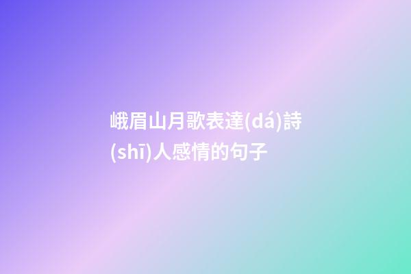 峨眉山月歌表達(dá)詩(shī)人感情的句子
