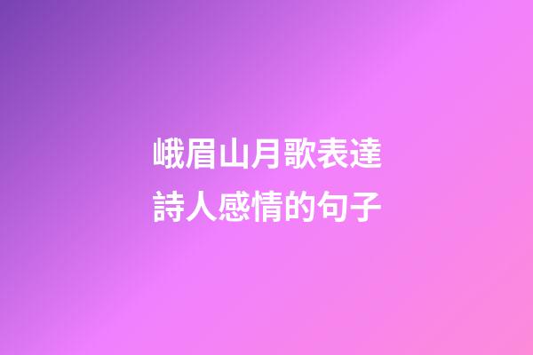 峨眉山月歌表達詩人感情的句子