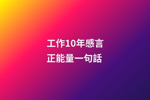 工作10年感言正能量一句話