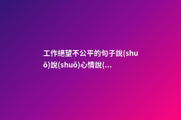 工作絕望不公平的句子說(shuō)說(shuō)心情說(shuō)說(shuō)
