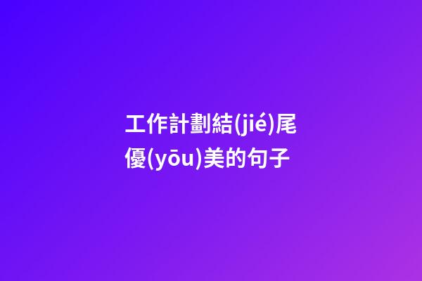 工作計劃結(jié)尾優(yōu)美的句子