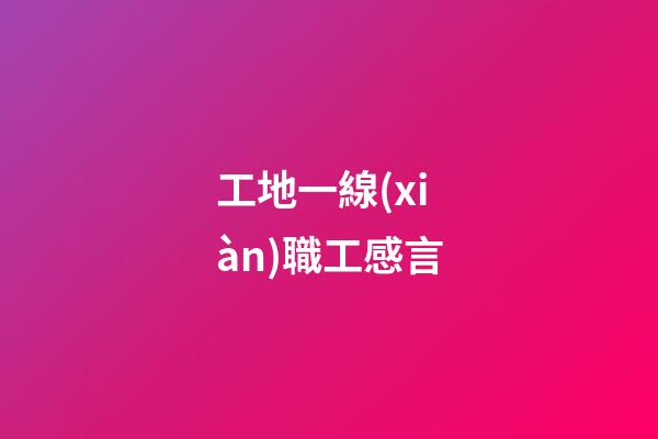 工地一線(xiàn)職工感言