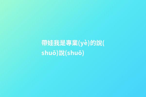 帶娃我是專業(yè)的說(shuō)說(shuō)