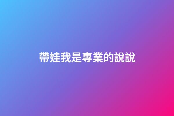 帶娃我是專業的說說