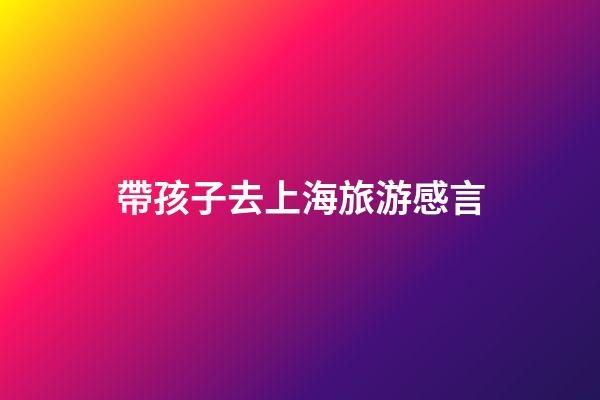 帶孩子去上海旅游感言
