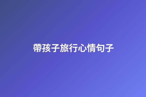 帶孩子旅行心情句子
