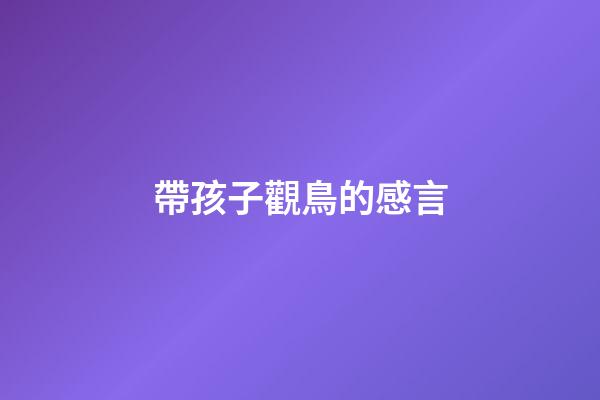 帶孩子觀鳥的感言