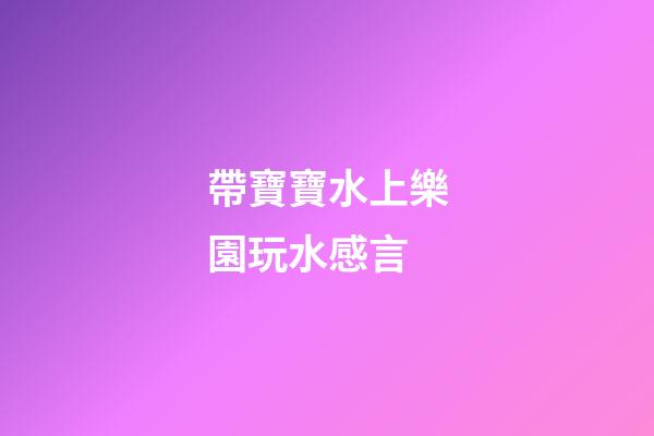 帶寶寶水上樂園玩水感言