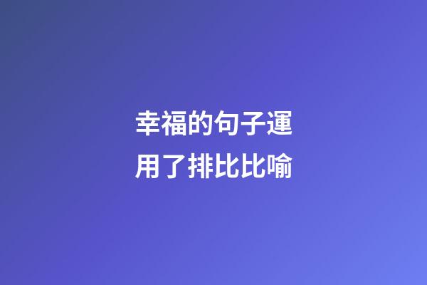 幸福的句子運用了排比比喻