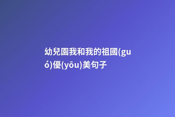 幼兒園我和我的祖國(guó)優(yōu)美句子