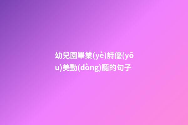 幼兒園畢業(yè)詩優(yōu)美動(dòng)聽的句子