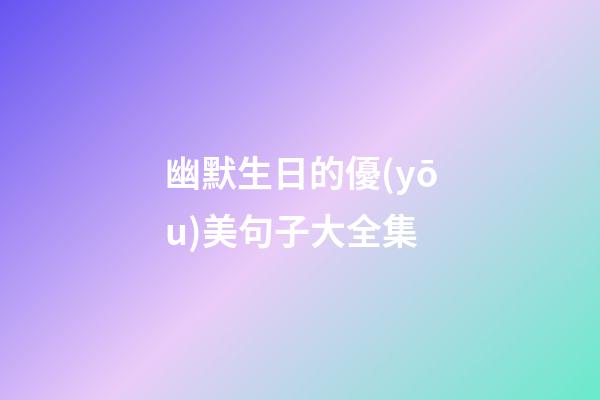 幽默生日的優(yōu)美句子大全集