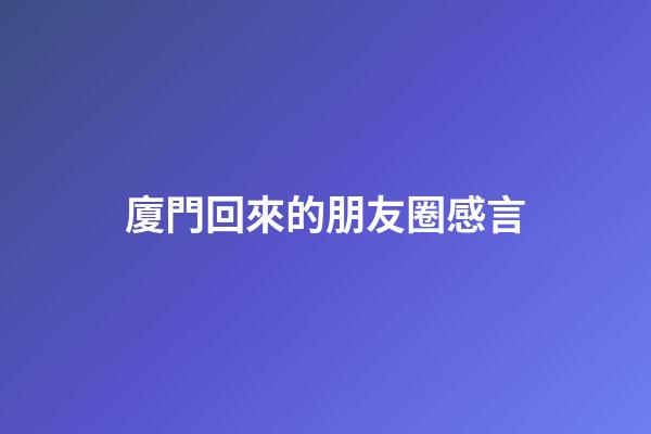 廈門回來的朋友圈感言