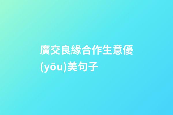 廣交良緣合作生意優(yōu)美句子