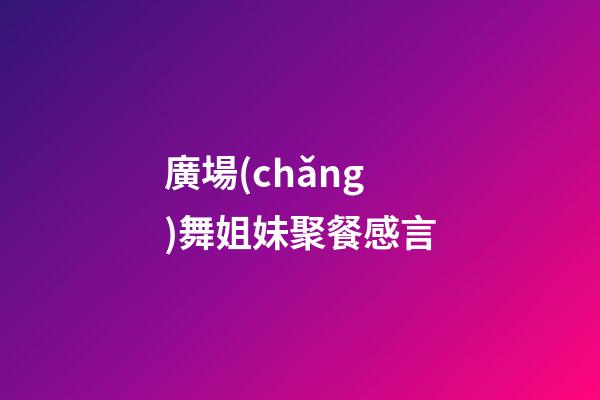 廣場(chǎng)舞姐妹聚餐感言