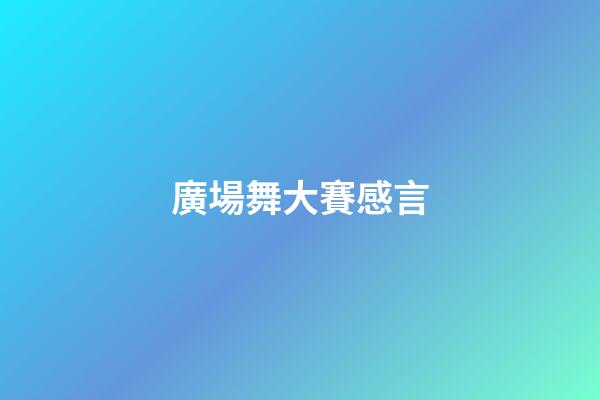 廣場舞大賽感言