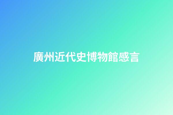 廣州近代史博物館感言