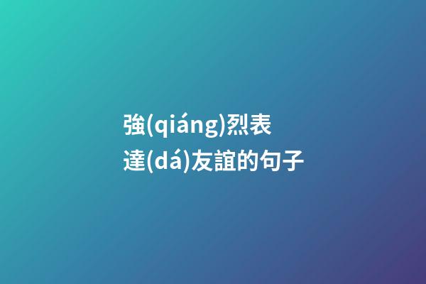 強(qiáng)烈表達(dá)友誼的句子