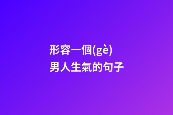 形容一個(gè)男人生氣的句子