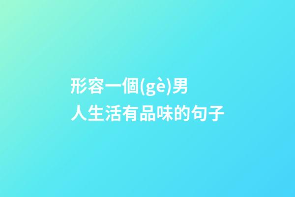 形容一個(gè)男人生活有品味的句子